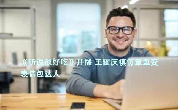 《听说很好吃》开播 王耀庆模仿章鱼变表情包达人